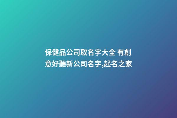 保健品公司取名字大全 有創意好聽新公司名字,起名之家-第1張-公司起名-玄機派